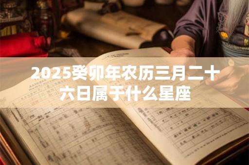 2025癸卯年农历三月二十六日属于什么星座