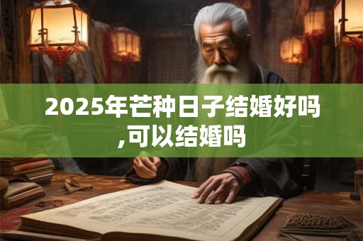 2025年芒种日子结婚好吗,可以结婚吗 2025年芒种日子结婚好吗,可以结婚吗