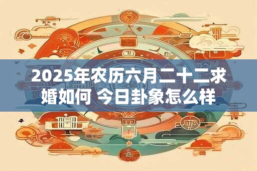 2026年农历六月二十二求婚如何 今日卦象怎么样 2026年农历六月二十二求婚如何 今日卦象怎么样