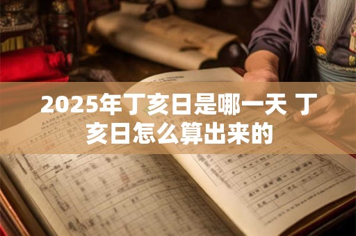 2025年丁亥日是哪一天 丁亥日怎么算出来的