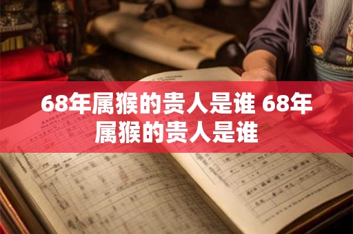 68年属猴的贵人是谁 68年属猴的贵人是谁