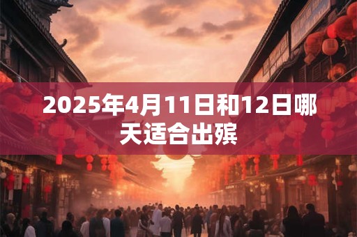 2025年4月11日和12日哪天适合出殡