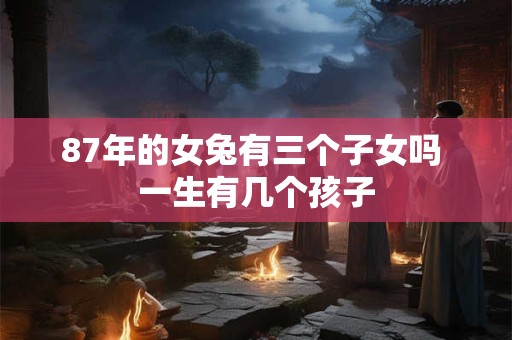 87年的女兔有三个子女吗 一生有几个孩子