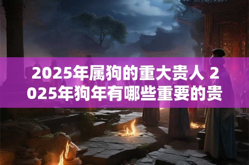 2025年属狗的重大贵人 2025年狗年有哪些重要的贵人