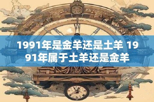 1991年是金羊还是土羊 1991年属于土羊还是金羊