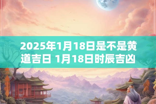 2026年1月18日是不是黄道吉日 1月18日时辰吉凶