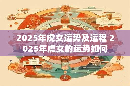 2025年虎女运势及运程 2025年虎女的运势如何