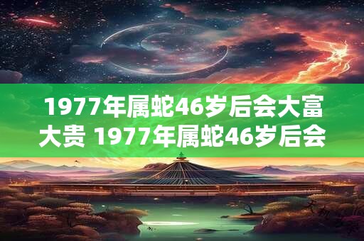 1977年属蛇46岁后会大富大贵 1977年属蛇46岁后会发财吗