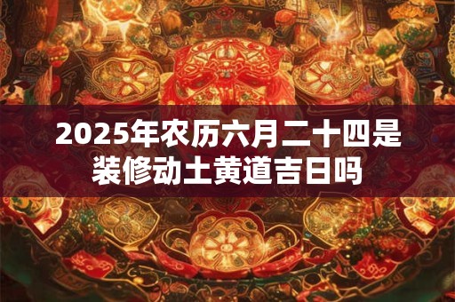 2025年农历六月二十四是装修动土黄道吉日吗