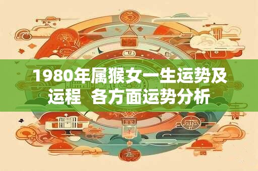 1980年属猴女一生运势及运程  各方面运势分析
