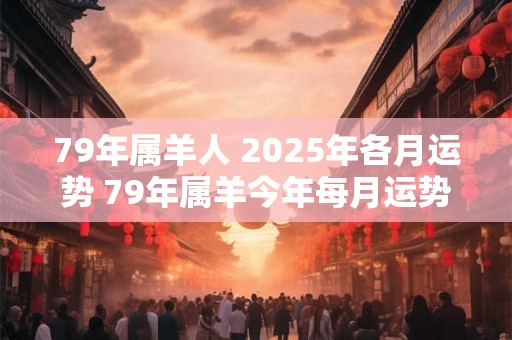 79年属羊人 2025年各月运势 79年属羊今年每月运势如何