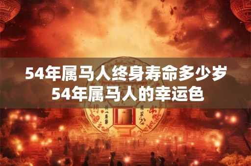 54年属马人终身寿命多少岁 54年属马人的幸运色