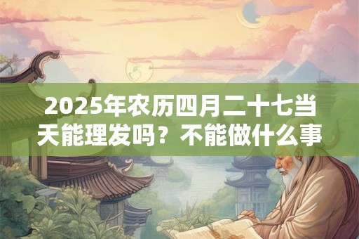 2025年农历四月二十七当天能理发吗？不能做什么事？