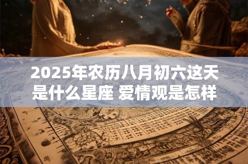 2025年农历八月初六这天是什么星座 爱情观是怎样的 2025年农历八月初六这天是什么星座 爱情观是怎样的