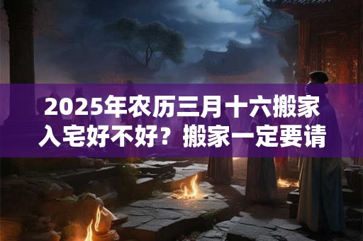 2025年农历三月十六搬家入宅好不好？搬家一定要请客吗？