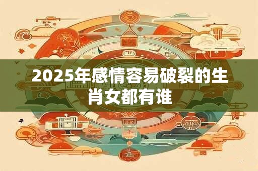 2025年感情容易破裂的生肖女都有谁