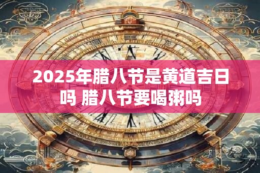 2025年腊八节是黄道吉日吗 腊八节要喝粥吗