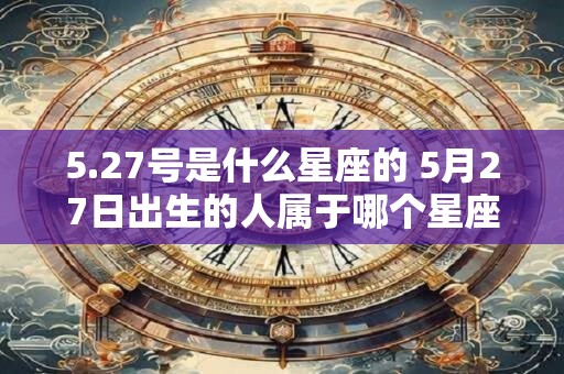5.27号是什么星座的 5月27日出生的人属于哪个星座