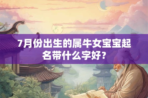 7月份出生的属牛女宝宝起名带什么字好？