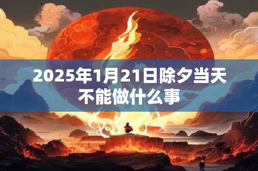 2025年1月21日除夕当天不能做什么事 2025年1月21日除夕当天不能做什么事