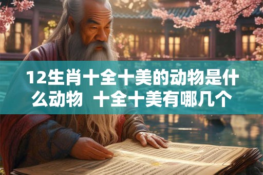 12生肖十全十美的动物是什么动物  十全十美有哪几个生肖