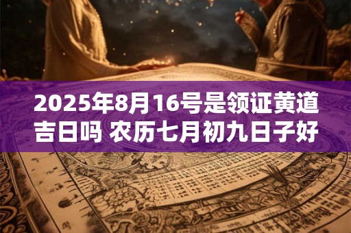 2025年8月16号是领证黄道吉日吗 农历七月初九日子好吗