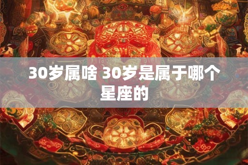 30岁属啥 30岁是属于哪个星座的