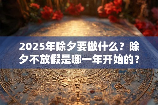 2025年除夕要做什么？除夕不放假是哪一年开始的？