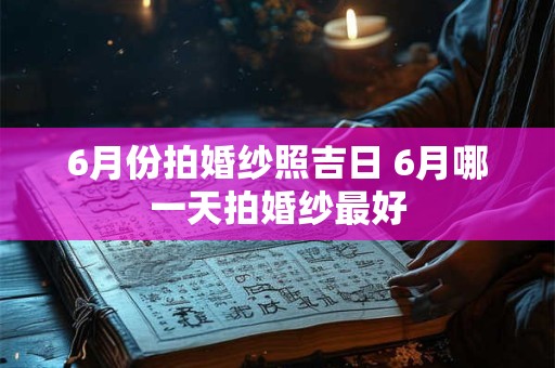 6月份拍婚纱照吉日 6月哪一天拍婚纱最好