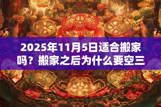 2025年11月5日适合搬家吗？搬家之后为什么要空三天房？