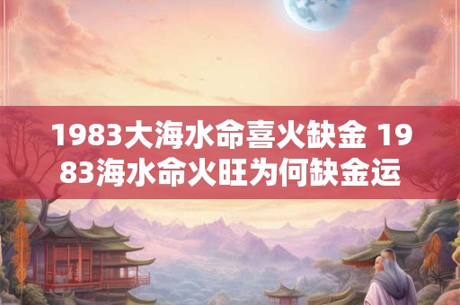 1983大海水命喜火缺金 1983海水命火旺为何缺金运