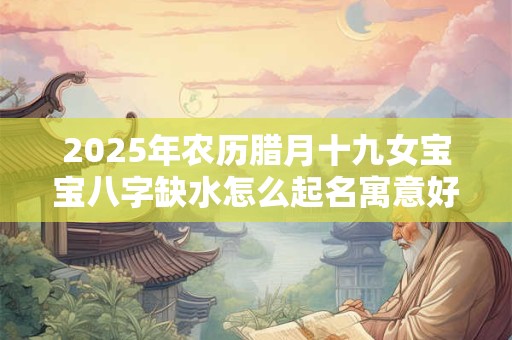 2025年农历腊月十九女宝宝八字缺水怎么起名寓意好？