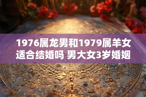 1976属龙男和1979属羊女适合结婚吗 男大女3岁婚姻