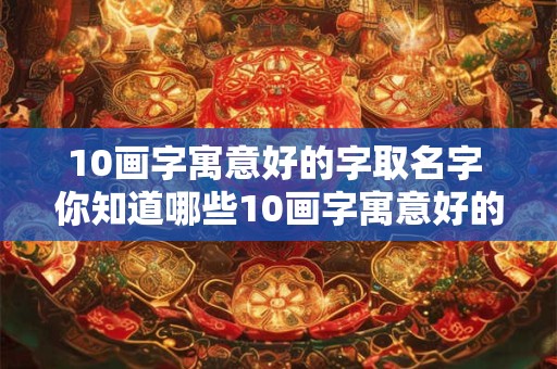 10画字寓意好的字取名字 你知道哪些10画字寓意好的字可以拿来取名字吗