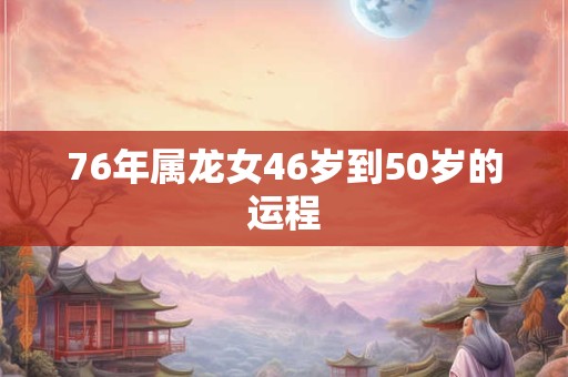 76年属龙女46岁到50岁的运程 76年属龙女46岁到50岁的运程