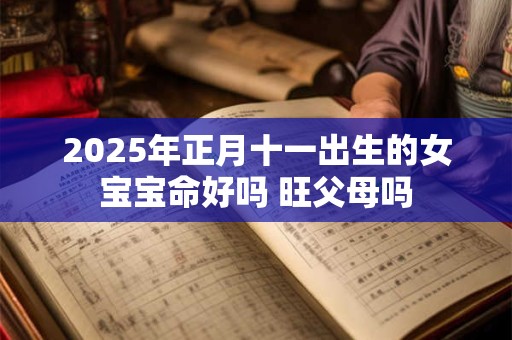 2025年正月十一出生的女宝宝命好吗 旺父母吗