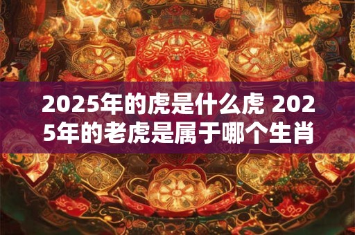 2025年的虎是什么虎 2025年的老虎是属于哪个生肖