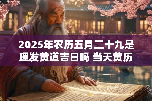 2025年农历五月二十九是理发黄道吉日吗 当天黄历宜剃头不