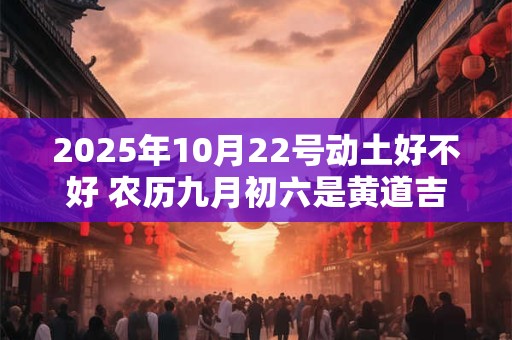 2025年10月22号动土好不好 农历九月初六是黄道吉日吗