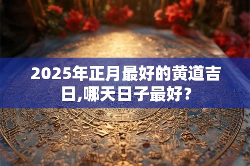 2025年正月最好的黄道吉日,哪天日子最好？