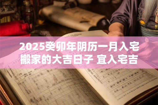 2025癸卯年阴历一月入宅搬家的大吉日子 宜入宅吉日查询
