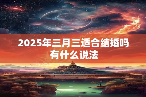 2025年三月三适合结婚吗 有什么说法