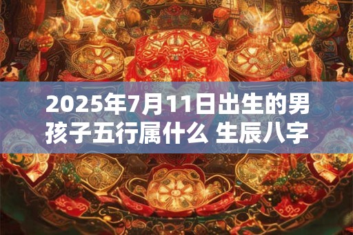 2025年7月11日出生的男孩子五行属什么 生辰八字取名