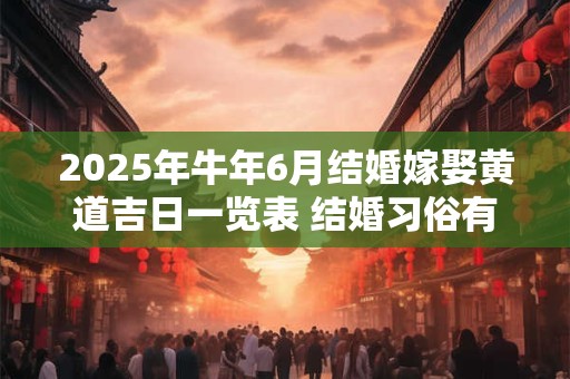 2025年牛年6月结婚嫁娶黄道吉日一览表 结婚习俗有什么 2025年牛年6月结婚嫁娶黄道吉日一览表 结婚习俗有什么