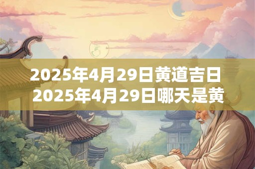 2025年4月29日黄道吉日 2025年4月29日哪天是黄道吉日