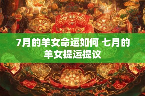 7月的羊女命运如何 七月的羊女提运提议 7月的羊女命运如何 七月的羊女提运提议