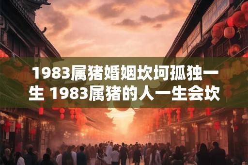 1983属猪婚姻坎坷孤独一生 1983属猪的人一生会坎坷孤独吗