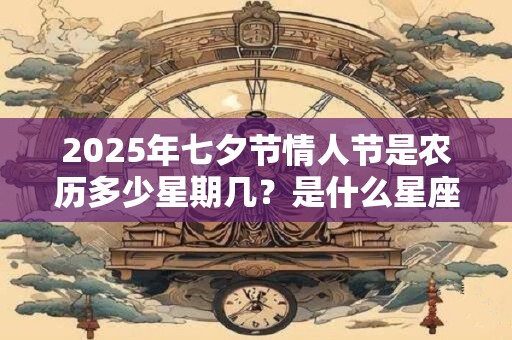 2025年七夕节情人节是农历多少星期几？是什么星座