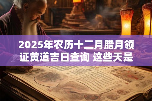2025年农历十二月腊月领证黄道吉日查询 这些天是好日子