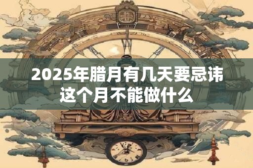 2025年腊月有几天要忌讳这个月不能做什么